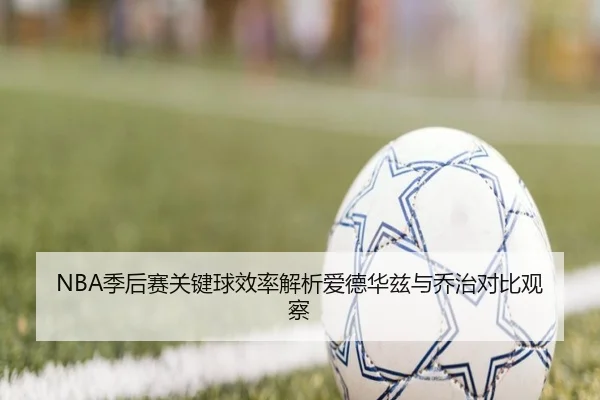 NBA季后赛关键球效率解析爱德华兹与乔治对比观察