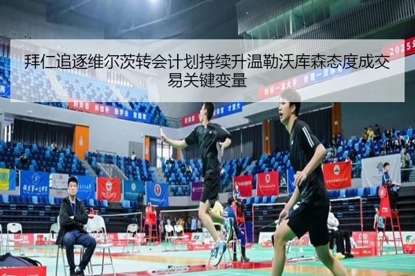 拜仁追逐维尔茨转会计划持续升温勒沃库森态度成交易关键变量