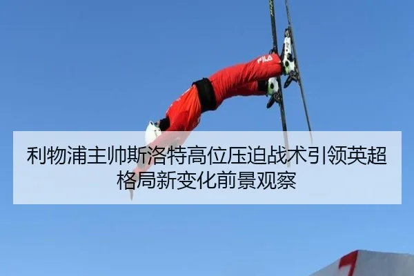 利物浦主帅斯洛特高位压迫战术引领英超格局新变化前景观察
