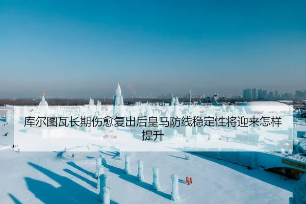 库尔图瓦长期伤愈复出后皇马防线稳定性将迎来怎样提升