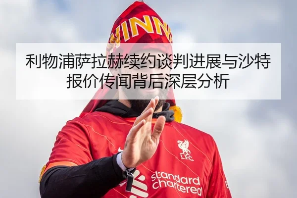 利物浦萨拉赫续约谈判进展与沙特报价传闻背后深层分析