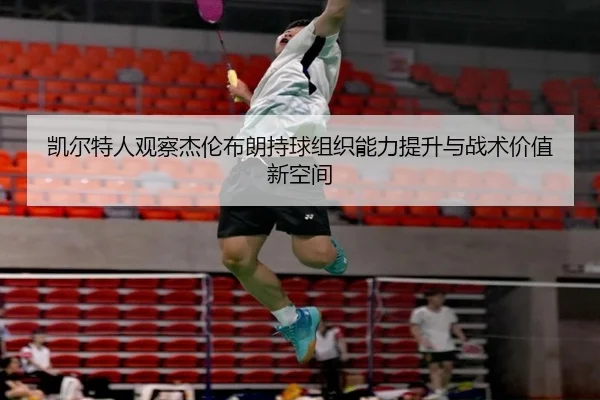凯尔特人观察杰伦布朗持球组织能力提升与战术价值新空间