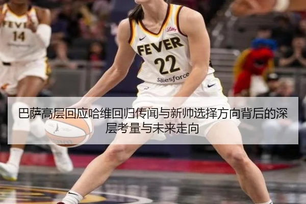 巴萨高层回应哈维回归传闻与新帅选择方向背后的深层考量与未来走向