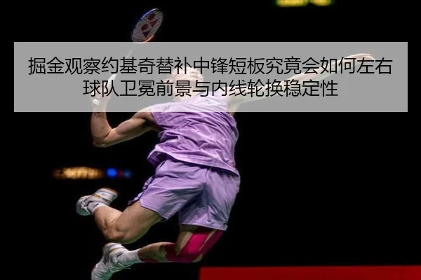 掘金观察约基奇替补中锋短板究竟会如何左右球队卫冕前景与内线轮换稳定性